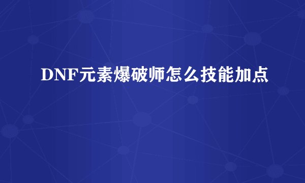 DNF元素爆破师怎么技能加点