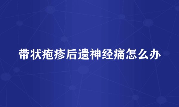 带状疱疹后遗神经痛怎么办