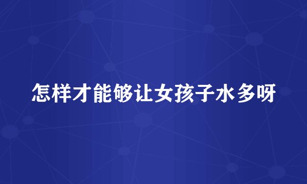 怎样才能够让女孩子水多呀