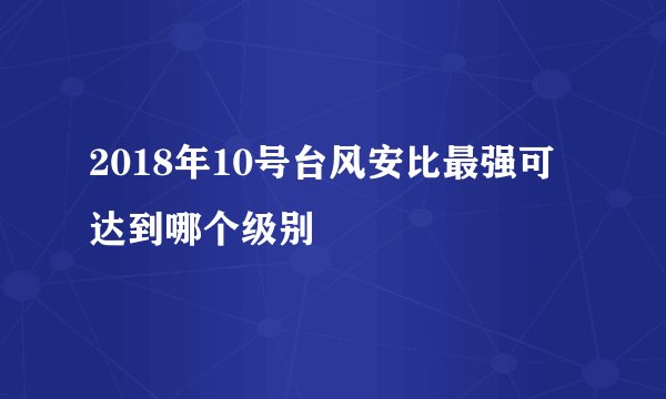 2018年10号台风安比最强可达到哪个级别