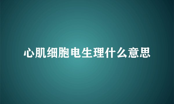 心肌细胞电生理什么意思