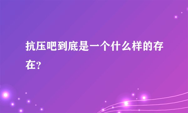 抗压吧到底是一个什么样的存在？