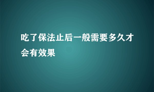 吃了保法止后一般需要多久才会有效果