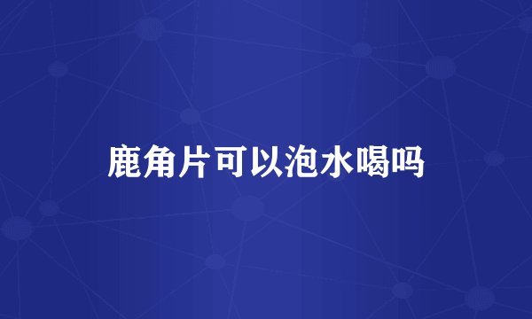 鹿角片可以泡水喝吗