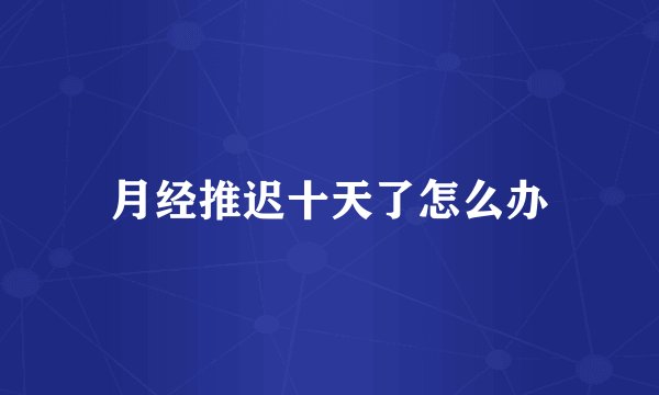 月经推迟十天了怎么办