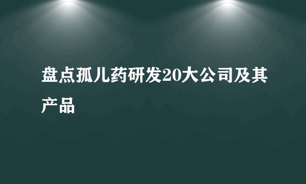 盘点孤儿药研发20大公司及其产品