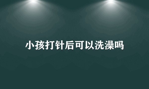 小孩打针后可以洗澡吗