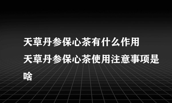天草丹参保心茶有什么作用 天草丹参保心茶使用注意事项是啥