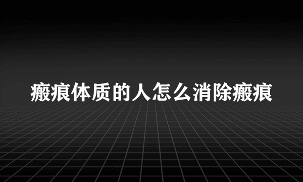 瘢痕体质的人怎么消除瘢痕