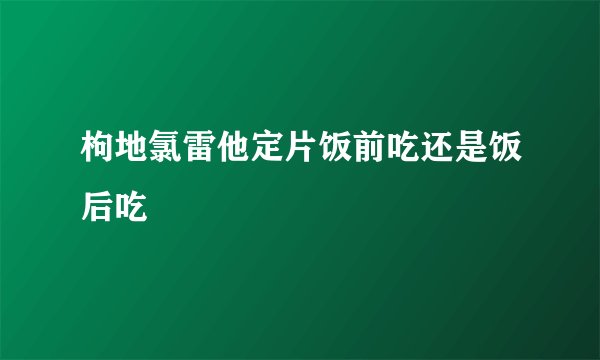 枸地氯雷他定片饭前吃还是饭后吃