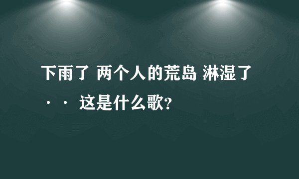 下雨了 两个人的荒岛 淋湿了 ·· 这是什么歌？