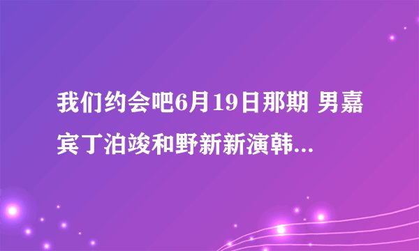 我们约会吧6月19日那期 男嘉宾丁泊竣和野新新演韩剧那段的音乐是什么，好像是一部韩剧的插曲。