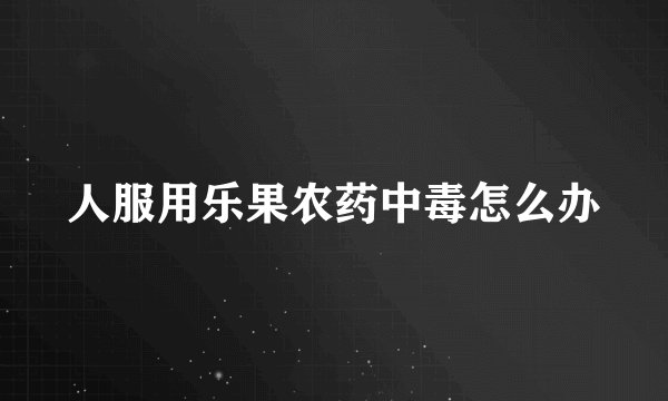 人服用乐果农药中毒怎么办