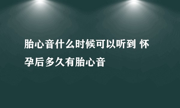 胎心音什么时候可以听到 怀孕后多久有胎心音
