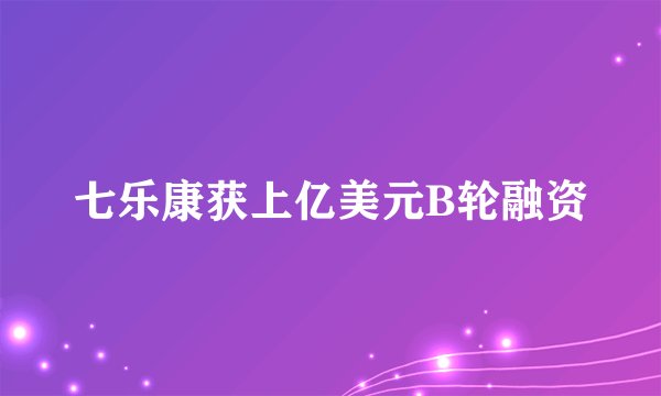 七乐康获上亿美元B轮融资