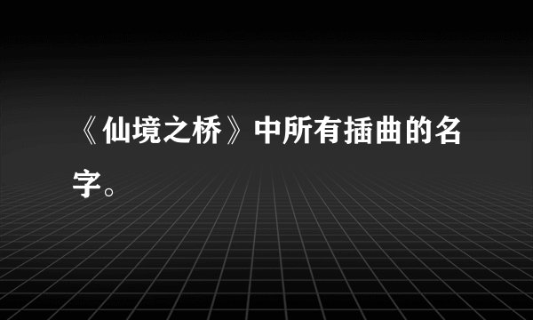 《仙境之桥》中所有插曲的名字。