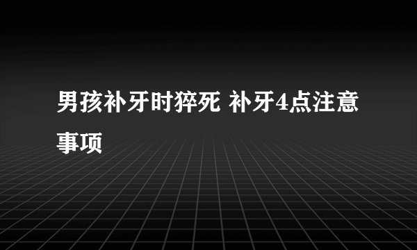 男孩补牙时猝死 补牙4点注意事项