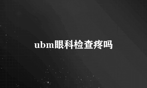 ubm眼科检查疼吗