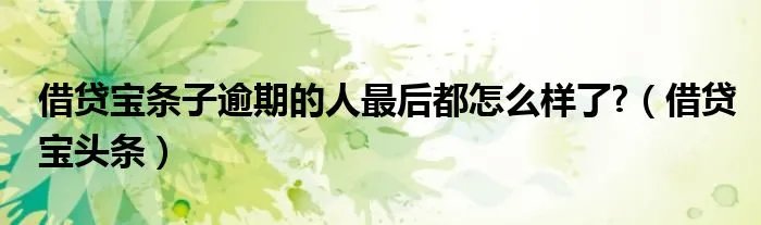 借贷宝条子逾期的人最后都怎么样了?（借贷宝头条）