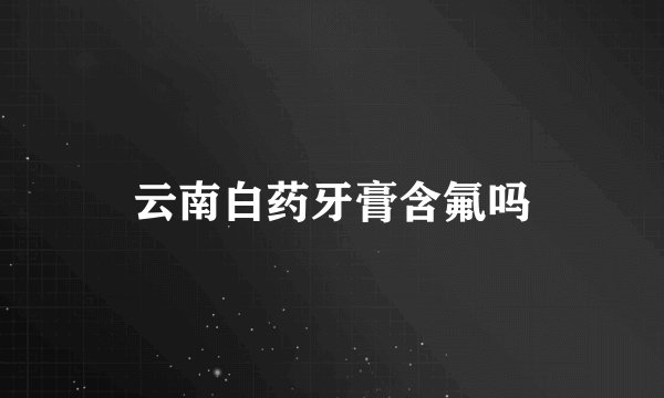 云南白药牙膏含氟吗