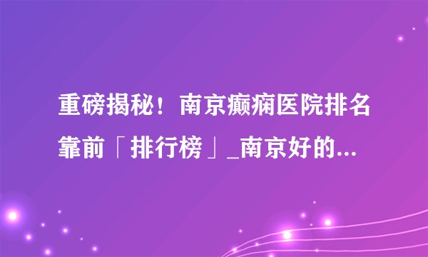 重磅揭秘！南京癫痫医院排名靠前「排行榜」_南京好的癫痫医院在哪【排名公开】