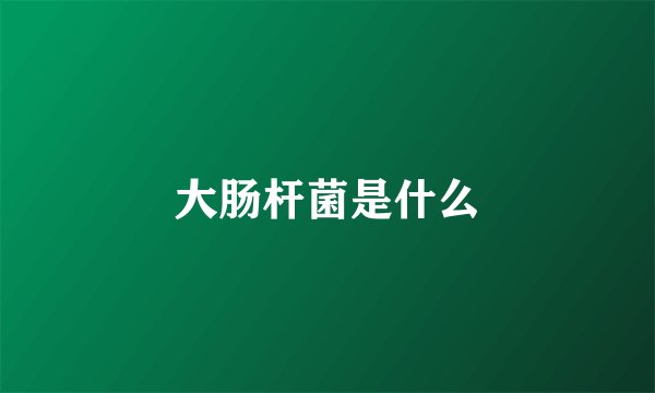 大肠杆菌是什么