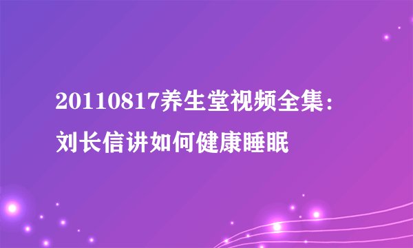 20110817养生堂视频全集：刘长信讲如何健康睡眠