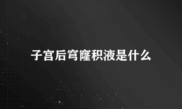 子宫后穹窿积液是什么