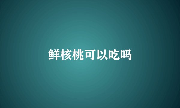 鲜核桃可以吃吗
