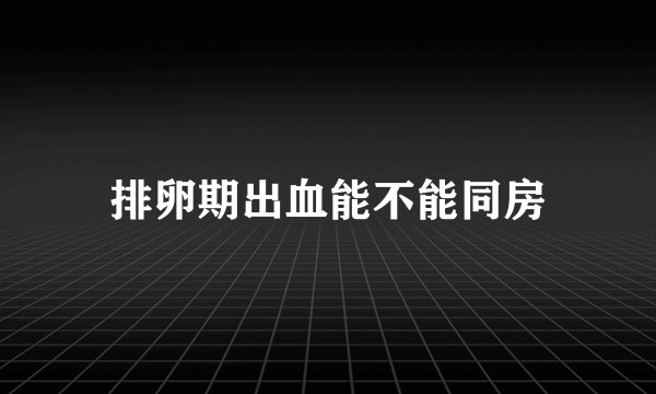 排卵期出血能不能同房