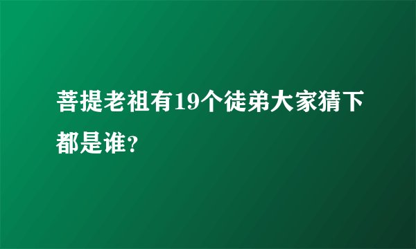 菩提老祖有19个徒弟大家猜下都是谁？