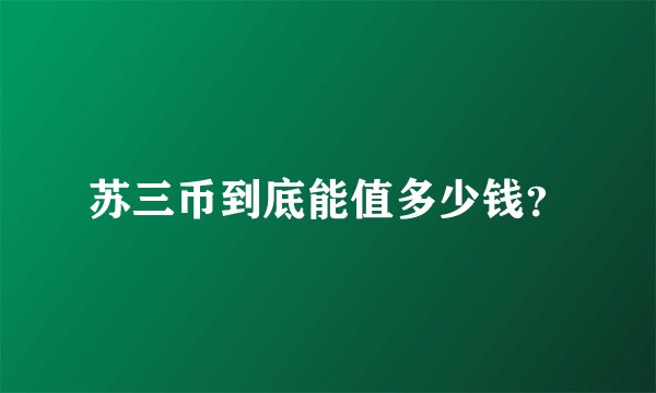 苏三币到底能值多少钱？
