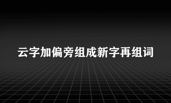 云字加偏旁组成新字再组词