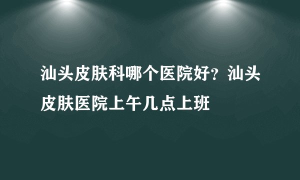 汕头皮肤科哪个医院好？汕头皮肤医院上午几点上班