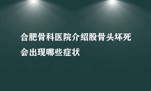 合肥骨科医院介绍股骨头坏死会出现哪些症状