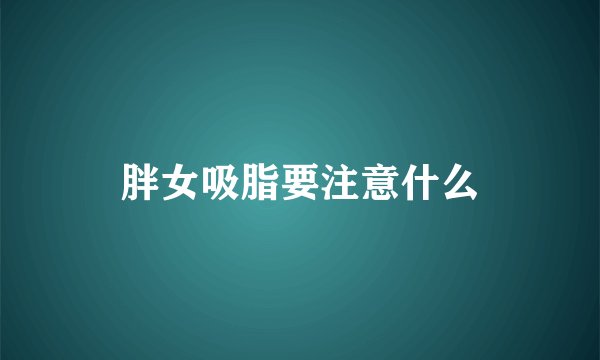 胖女吸脂要注意什么