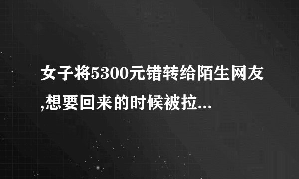 女子将5300元错转给陌生网友,想要回来的时候被拉黑。如果你遇到这种情况会怎么办？
