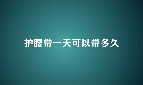 护腰带一天可以带多久