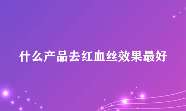 什么产品去红血丝效果最好
