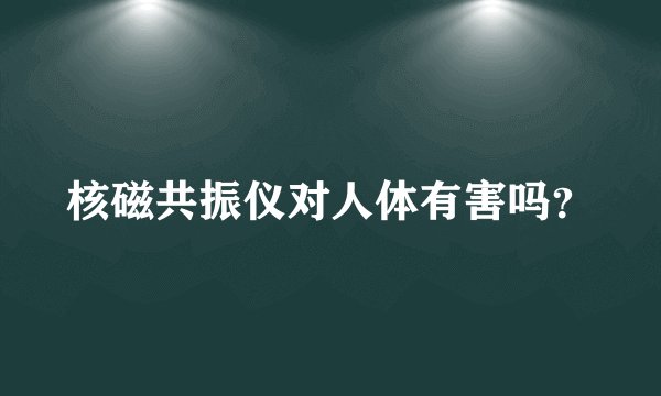 核磁共振仪对人体有害吗？