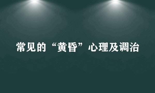常见的“黄昏”心理及调治