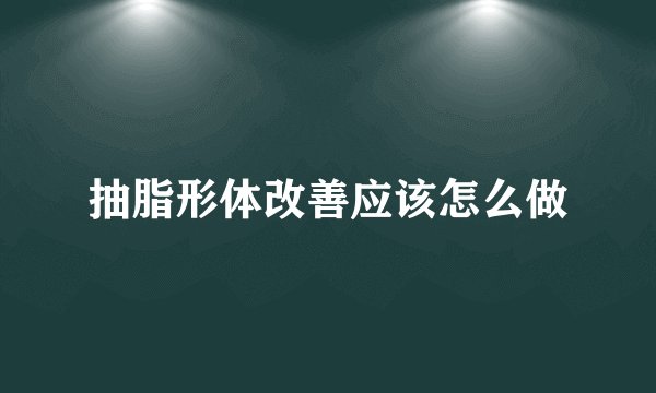 抽脂形体改善应该怎么做