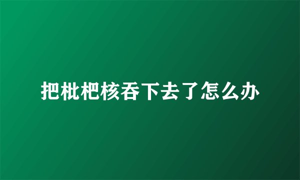 把枇杷核吞下去了怎么办