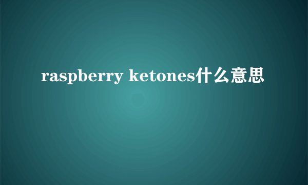 raspberry ketones什么意思