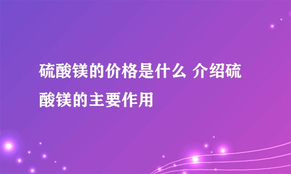 硫酸镁的价格是什么 介绍硫酸镁的主要作用