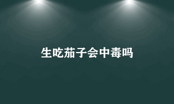 生吃茄子会中毒吗