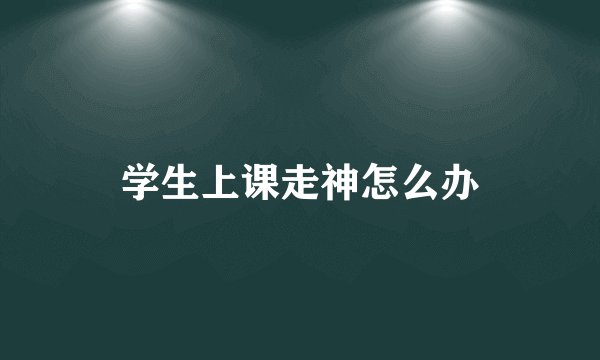 学生上课走神怎么办