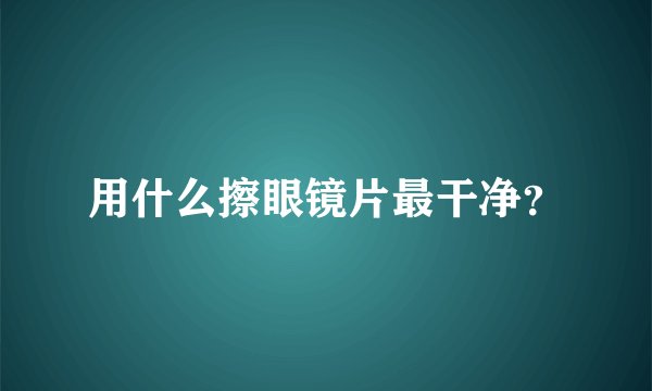 用什么擦眼镜片最干净？