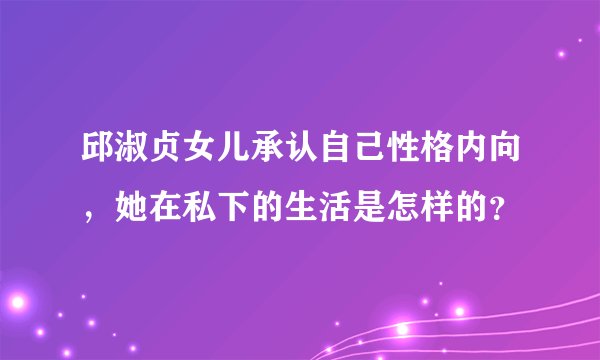 邱淑贞女儿承认自己性格内向，她在私下的生活是怎样的？
