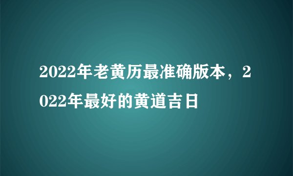 2022年老黄历最准确版本，2022年最好的黄道吉日